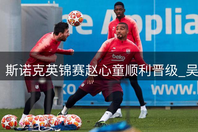 斯诺克英锦赛赵心童顺利晋级 吴宜泽止步赛事