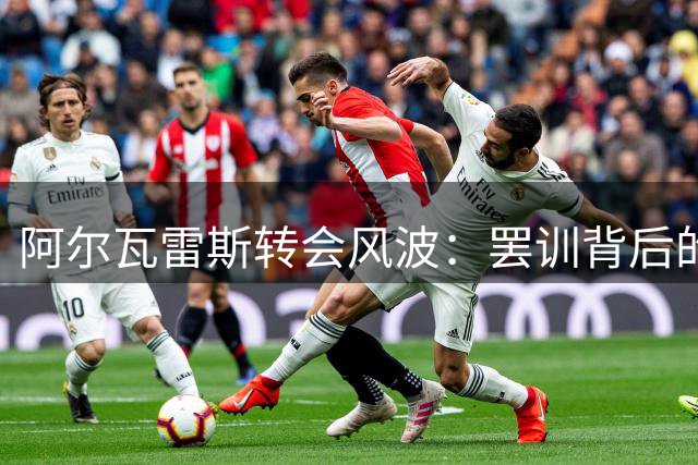 阿尔瓦雷斯转会风波：罢训背后的三方博弈与足球转会暗礁